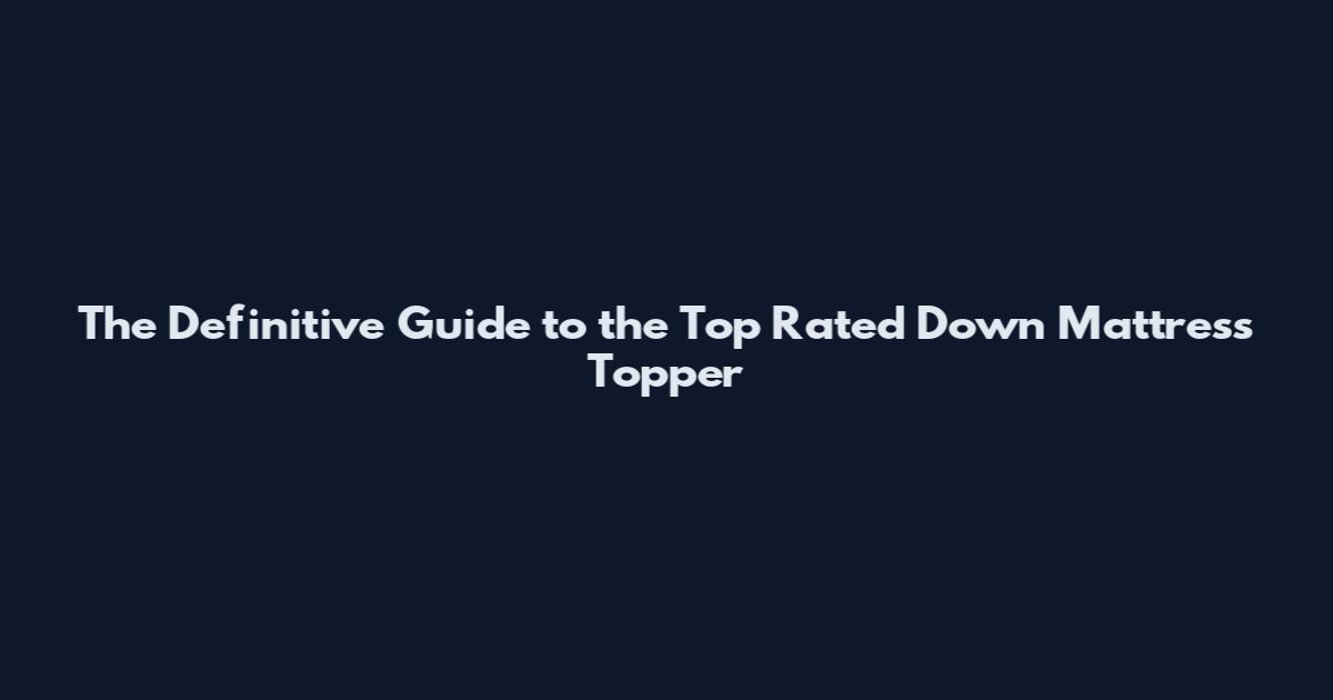 The Definitive Guide to the Top Rated Down Mattress Topper