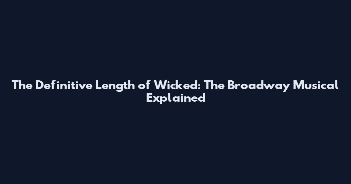 The Definitive Length of Wicked: The Broadway Musical Explained