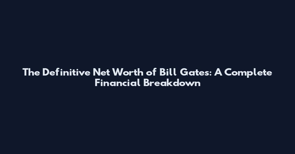 The Definitive Net Worth of Bill Gates: A Complete Financial Breakdown