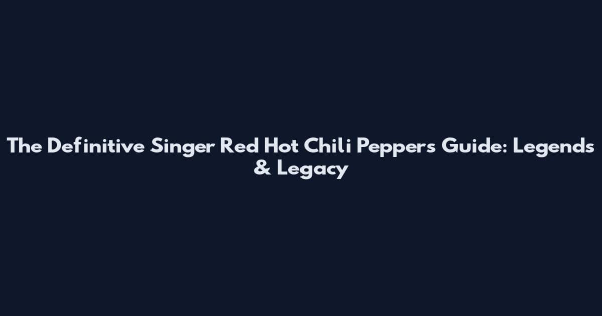 The Definitive Singer Red Hot Chili Peppers Guide: Legends & Legacy