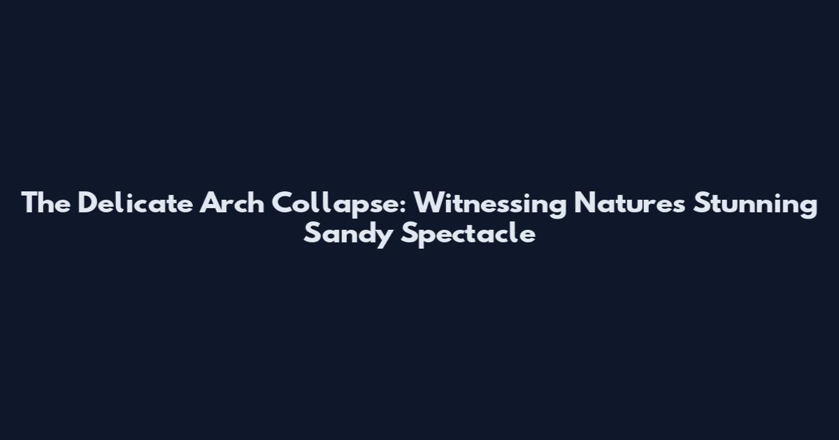 The Delicate Arch Collapse: Witnessing Nature's Stunning Sandy Spectacle