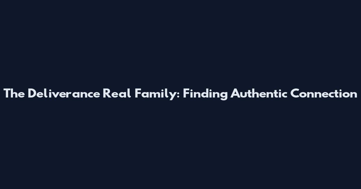 The Deliverance Real Family: Finding Authentic Connection