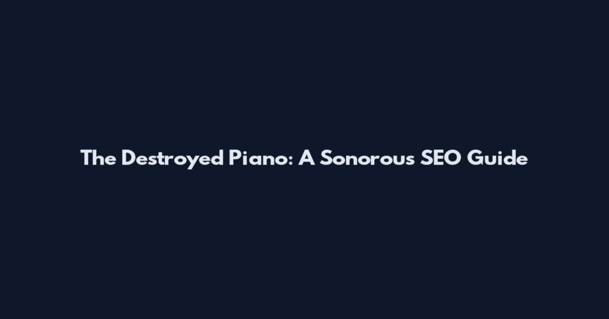 The Destroyed Piano: A Sonorous SEO Guide