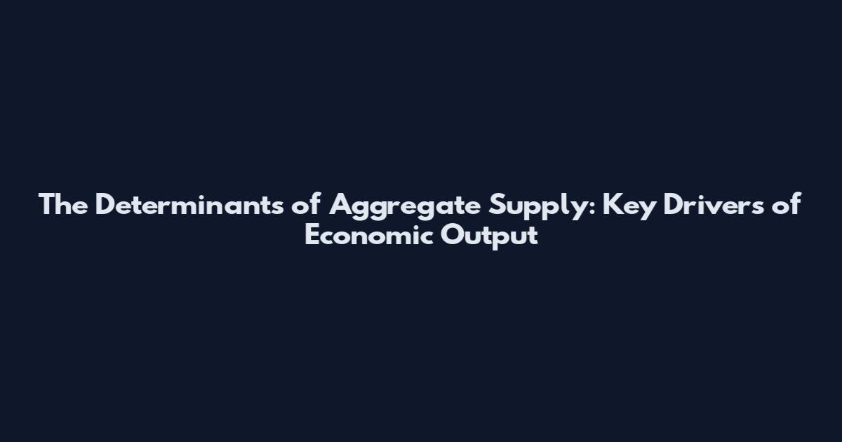 The Determinants of Aggregate Supply: Key Drivers of Economic Output