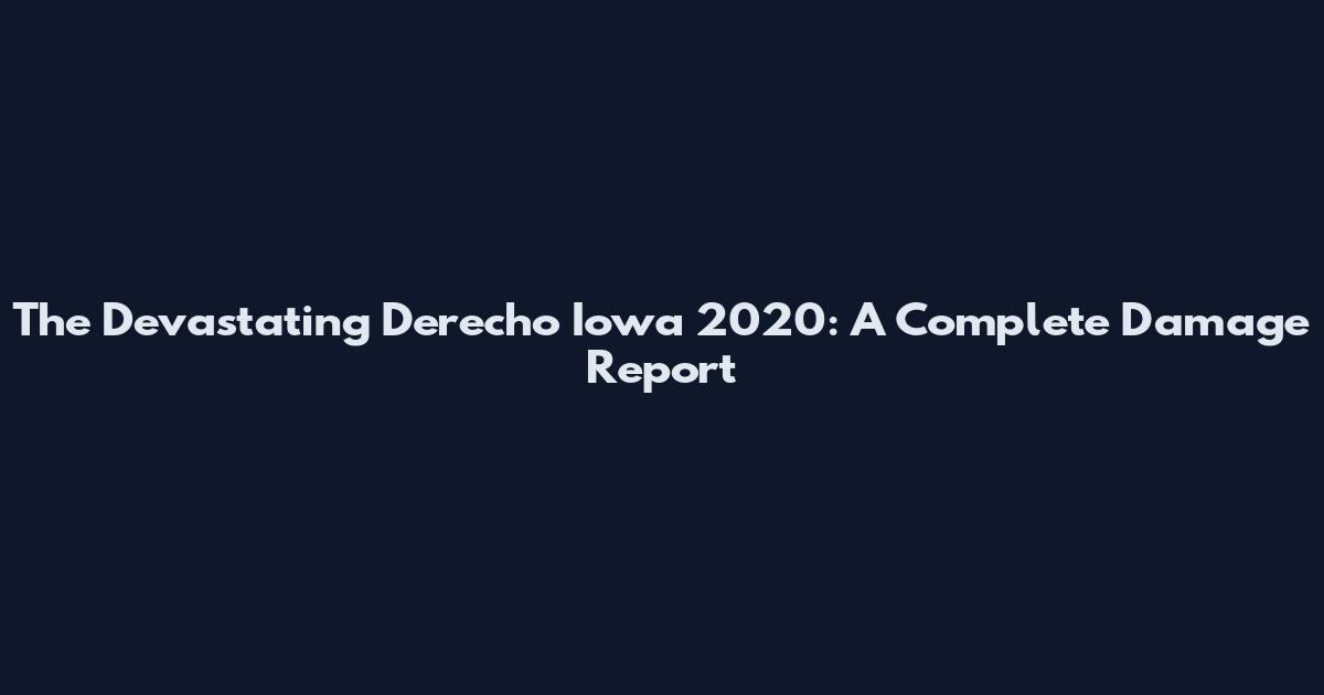 The Devastating Derecho Iowa 2020: A Complete Damage Report