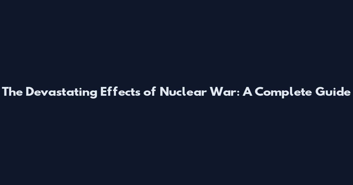 The Devastating Effects of Nuclear War: A Complete Guide