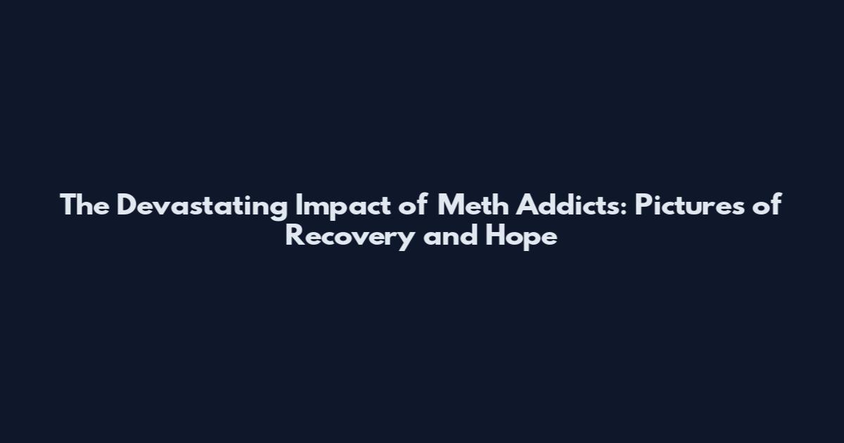 The Devastating Impact of Meth Addicts: Pictures of Recovery and Hope