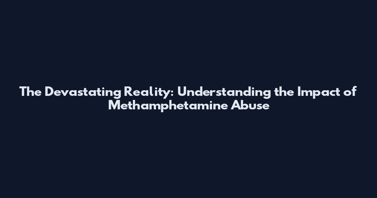 The Devastating Reality: Understanding the Impact of Methamphetamine Abuse
