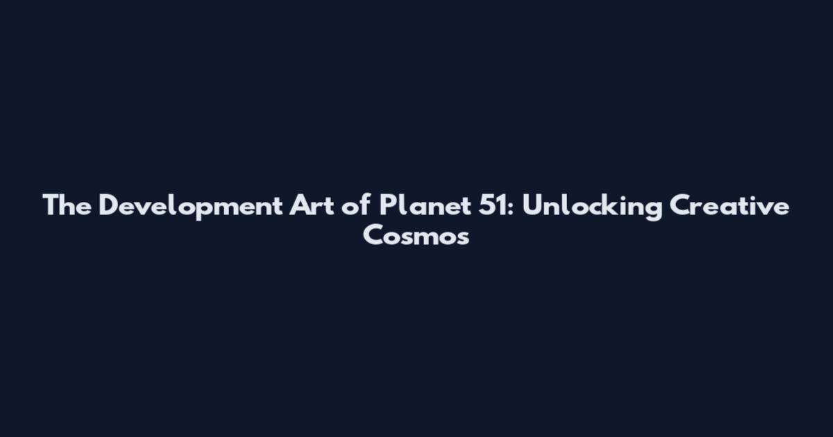 The Development Art of Planet 51: Unlocking Creative Cosmos