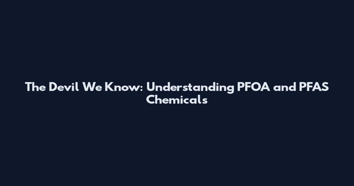 The Devil We Know: Understanding PFOA and PFAS Chemicals