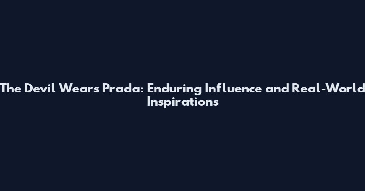 The Devil Wears Prada: Enduring Influence and Real-World Inspirations