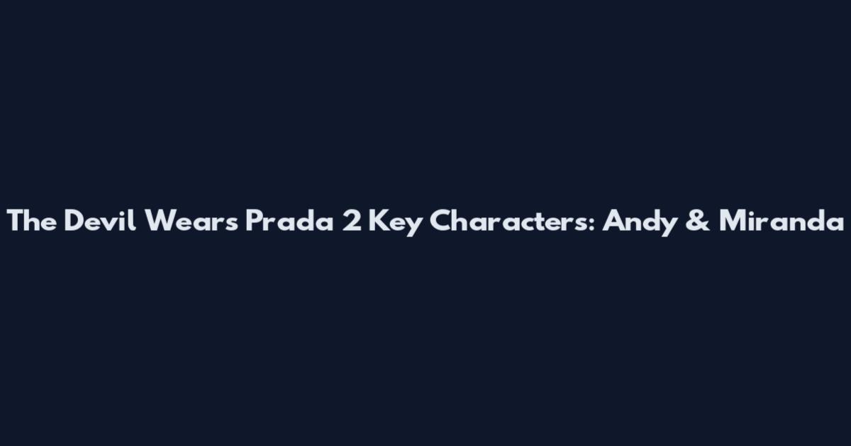 The Devil Wears Prada 2 Key Characters: Andy & Miranda