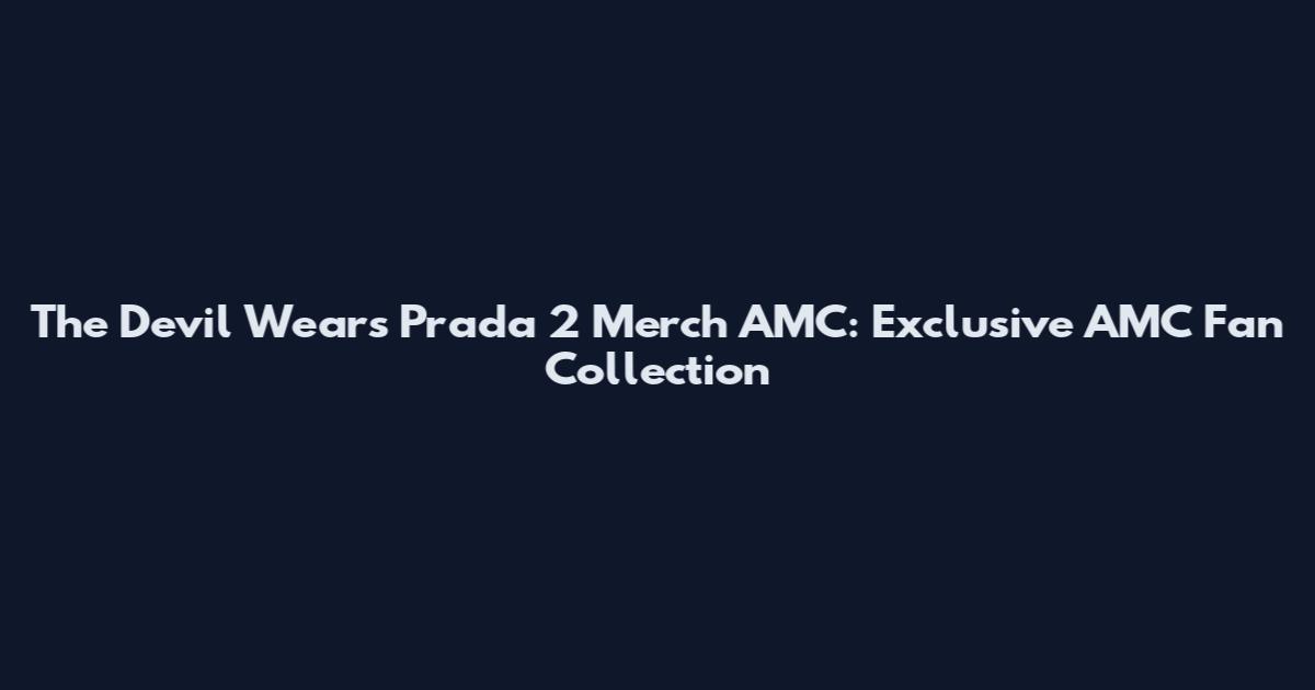 The Devil Wears Prada 2 Merch AMC: Exclusive AMC Fan Collection