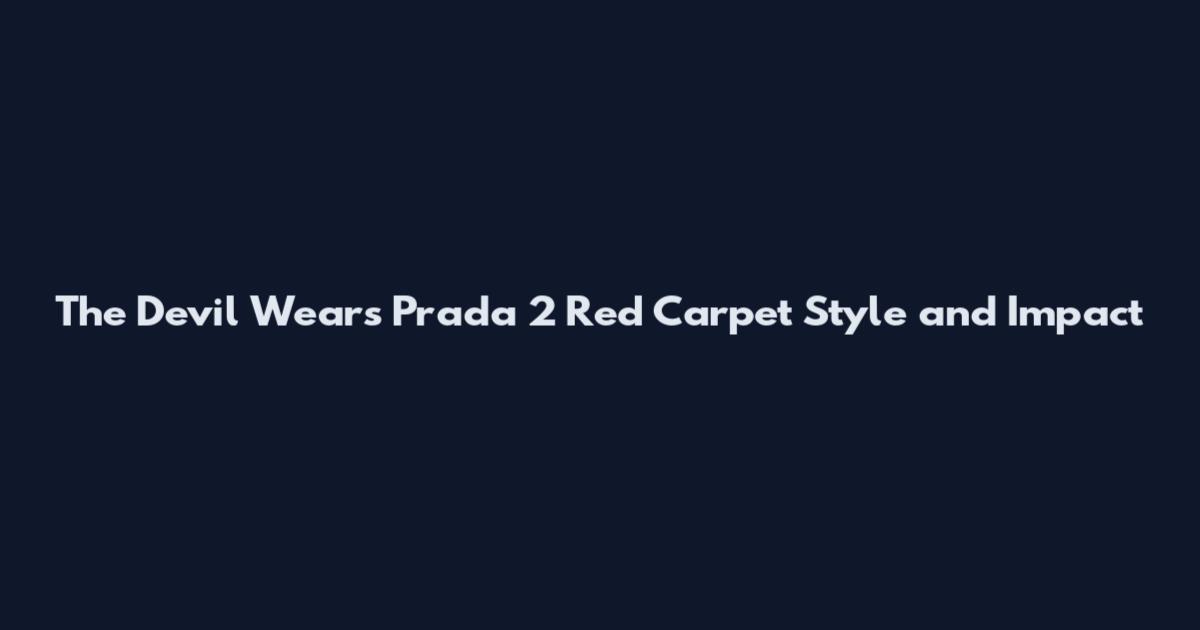 The Devil Wears Prada 2 Red Carpet Style and Impact