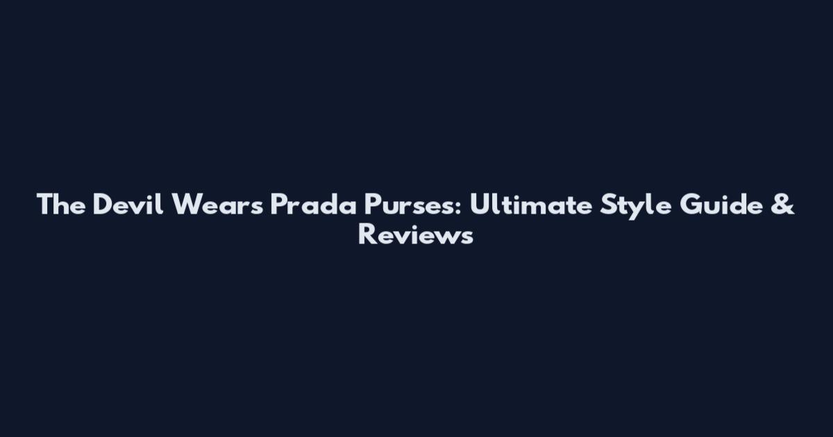 The Devil Wears Prada Purses: Ultimate Style Guide & Reviews