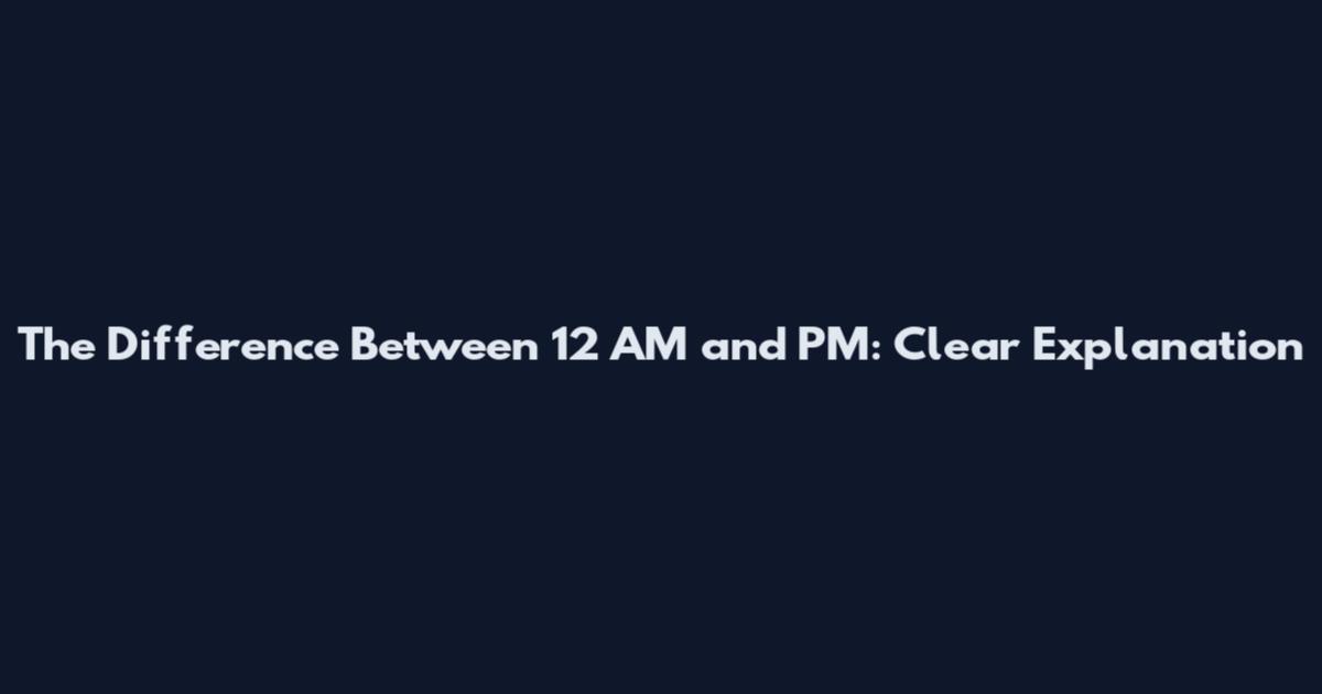 The Difference Between 12 AM and PM: Clear Explanation
