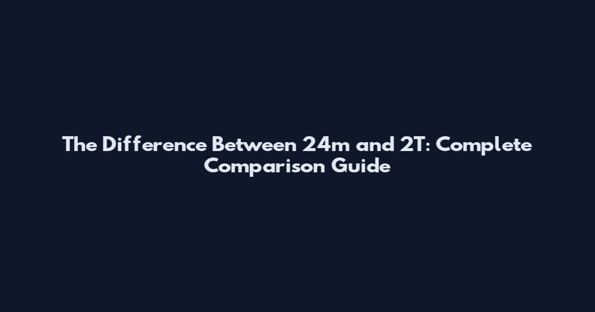 The Difference Between 24m and 2T: Complete Comparison Guide