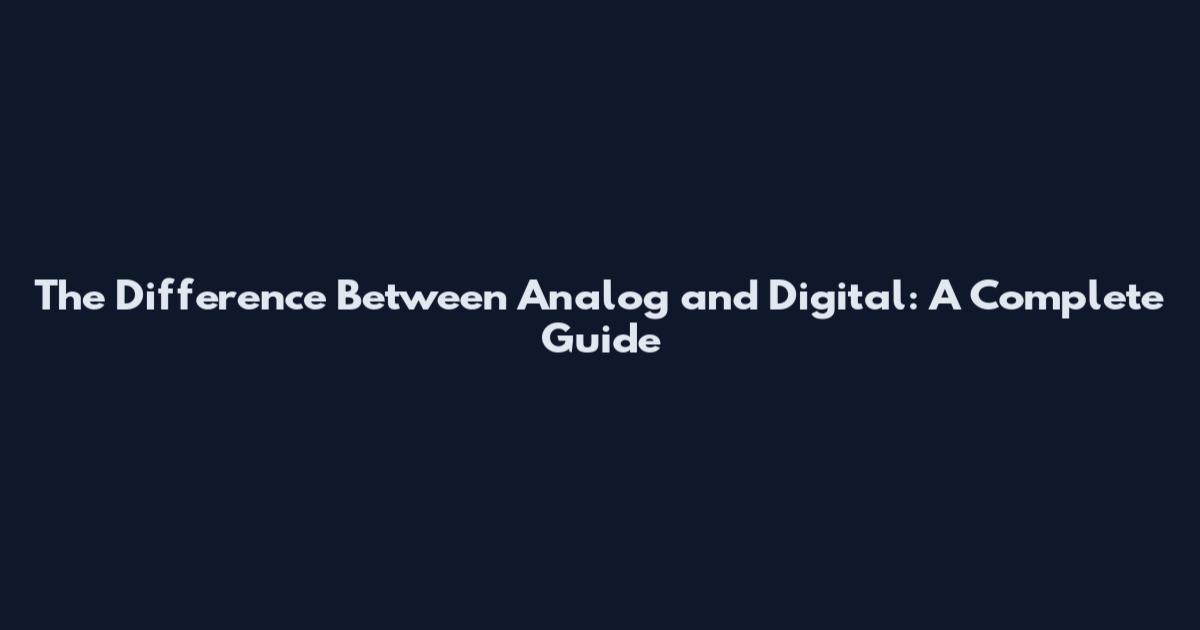 The Difference Between Analog and Digital: A Complete Guide