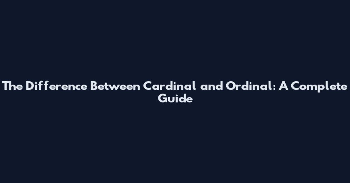 The Difference Between Cardinal and Ordinal: A Complete Guide