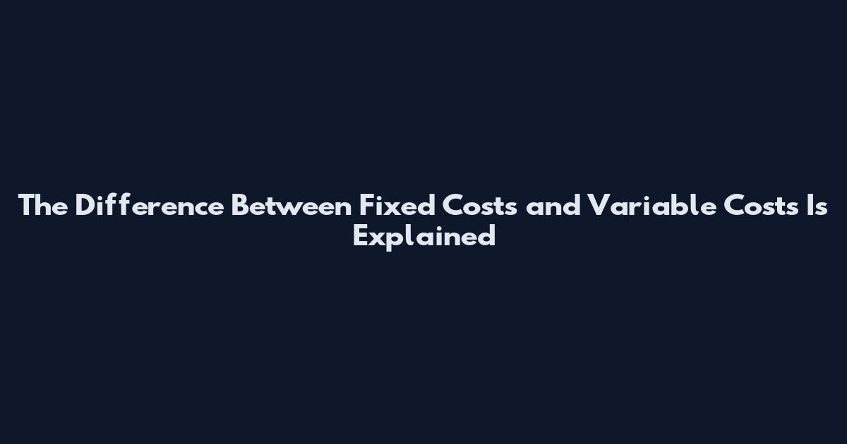 The Difference Between Fixed Costs and Variable Costs Is Explained