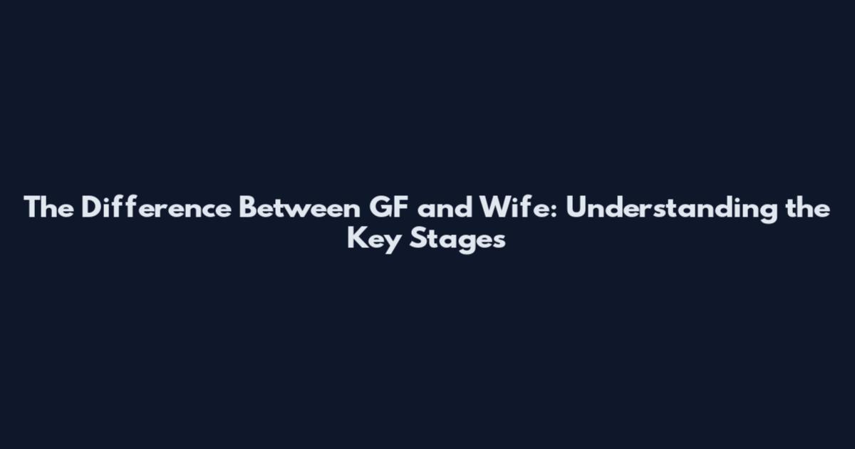 The Difference Between GF and Wife: Understanding the Key Stages