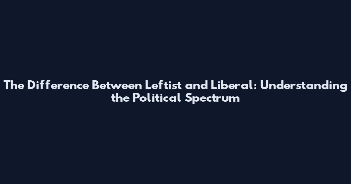 The Difference Between Leftist and Liberal: Understanding the Political Spectrum
