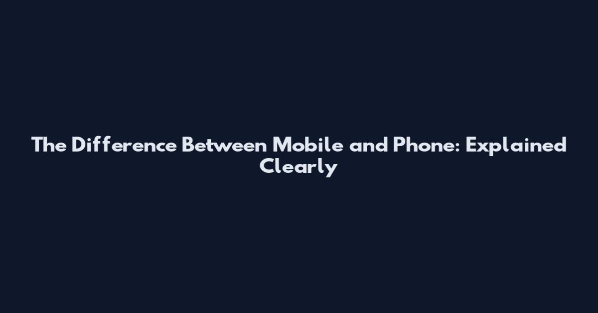 The Difference Between Mobile and Phone: Explained Clearly