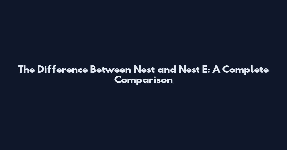 The Difference Between Nest and Nest E: A Complete Comparison