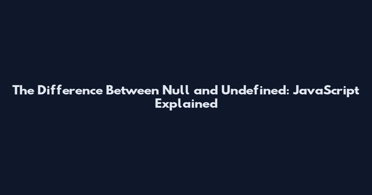 The Difference Between Null and Undefined: JavaScript Explained