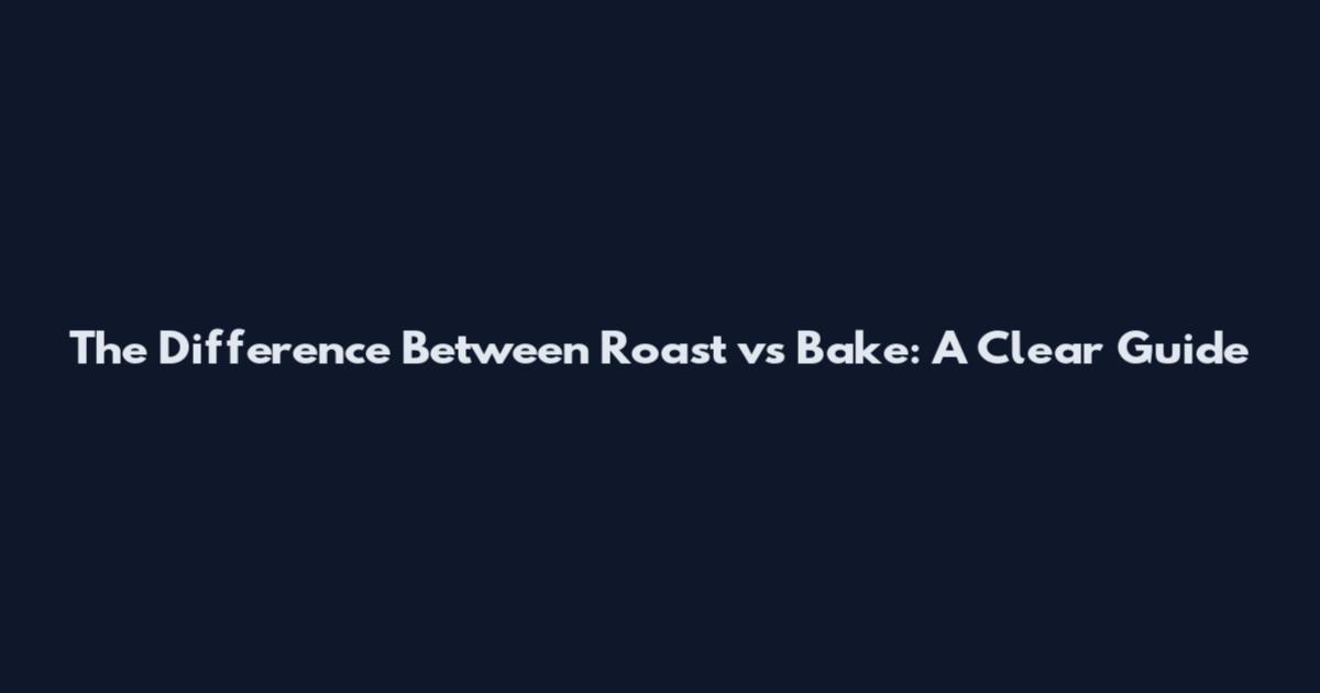 The Difference Between Roast vs Bake: A Clear Guide