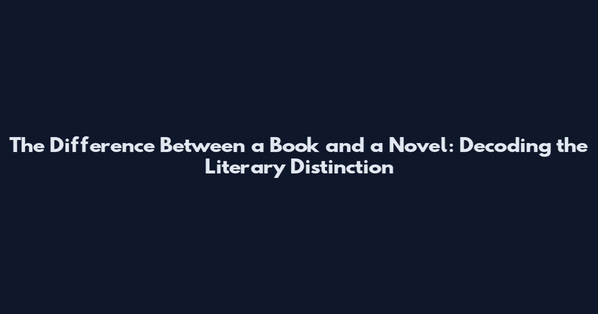 The Difference Between a Book and a Novel: Decoding the Literary Distinction