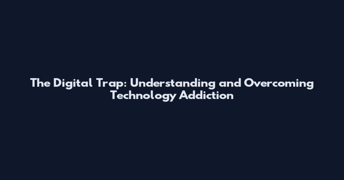 The Digital Trap: Understanding and Overcoming Technology Addiction