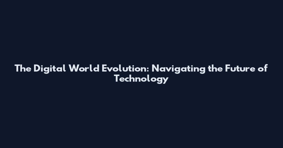 The Digital World Evolution: Navigating the Future of Technology
