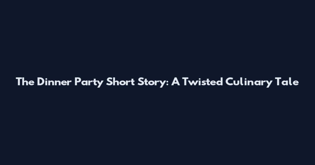 The Dinner Party Short Story: A Twisted Culinary Tale