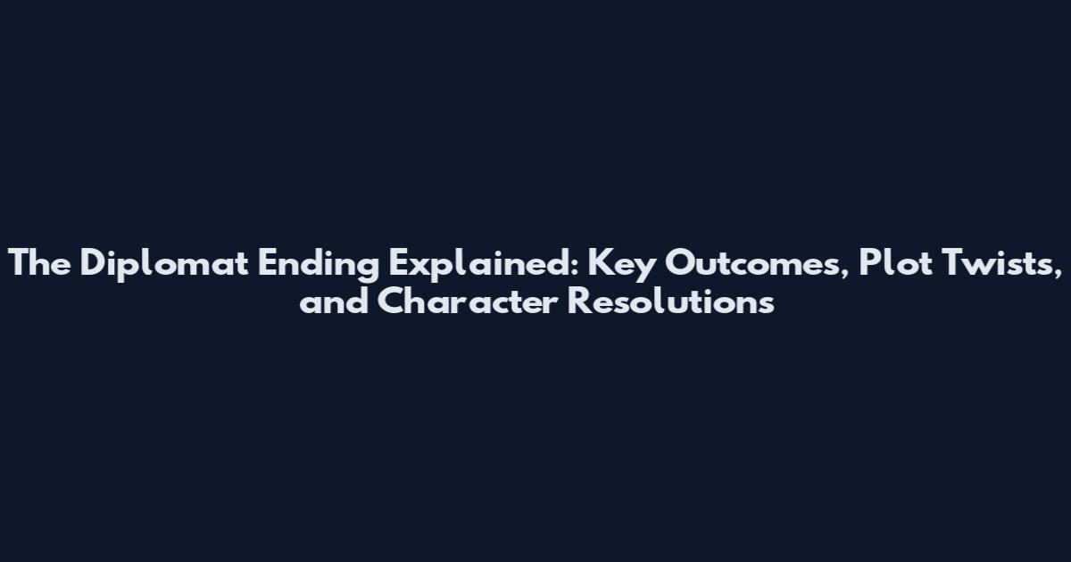 The Diplomat Ending Explained: Key Outcomes, Plot Twists, and Character Resolutions