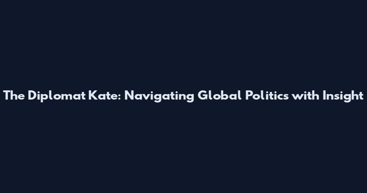 The Diplomat Kate: Navigating Global Politics with Insight