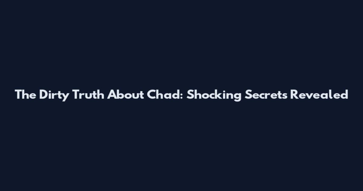 The Dirty Truth About Chad: Shocking Secrets Revealed