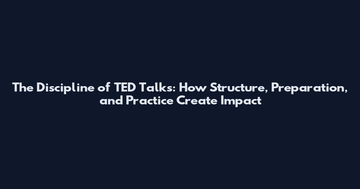 The Discipline of TED Talks: How Structure, Preparation, and Practice Create Impact