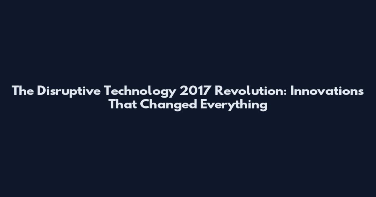The Disruptive Technology 2017 Revolution: Innovations That Changed Everything