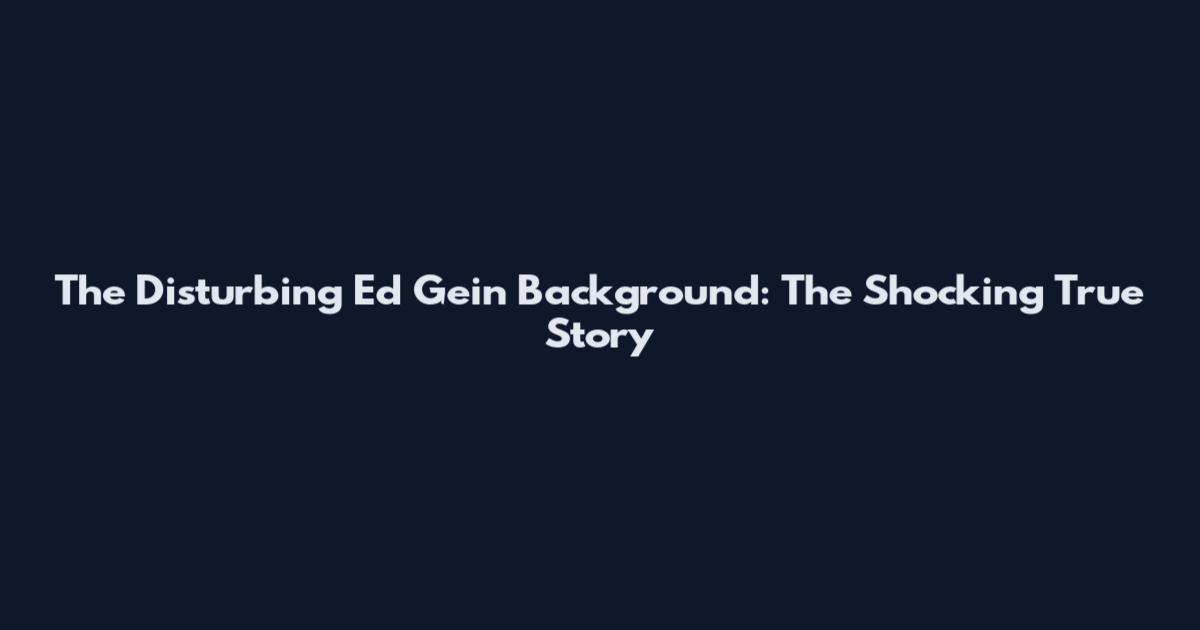 The Disturbing Ed Gein Background: The Shocking True Story