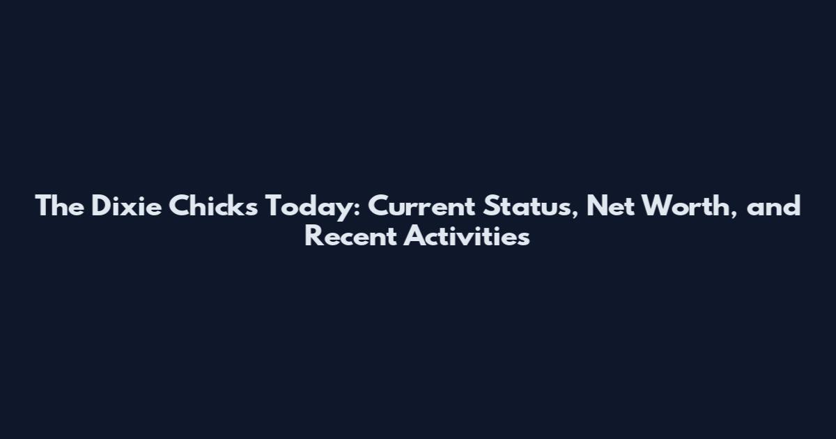 The Dixie Chicks Today: Current Status, Net Worth, and Recent Activities