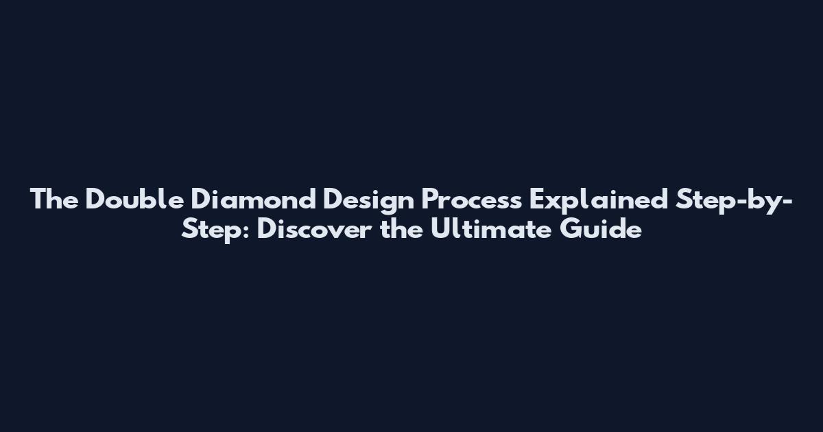 The Double Diamond Design Process Explained Step-by-Step: Discover the Ultimate Guide