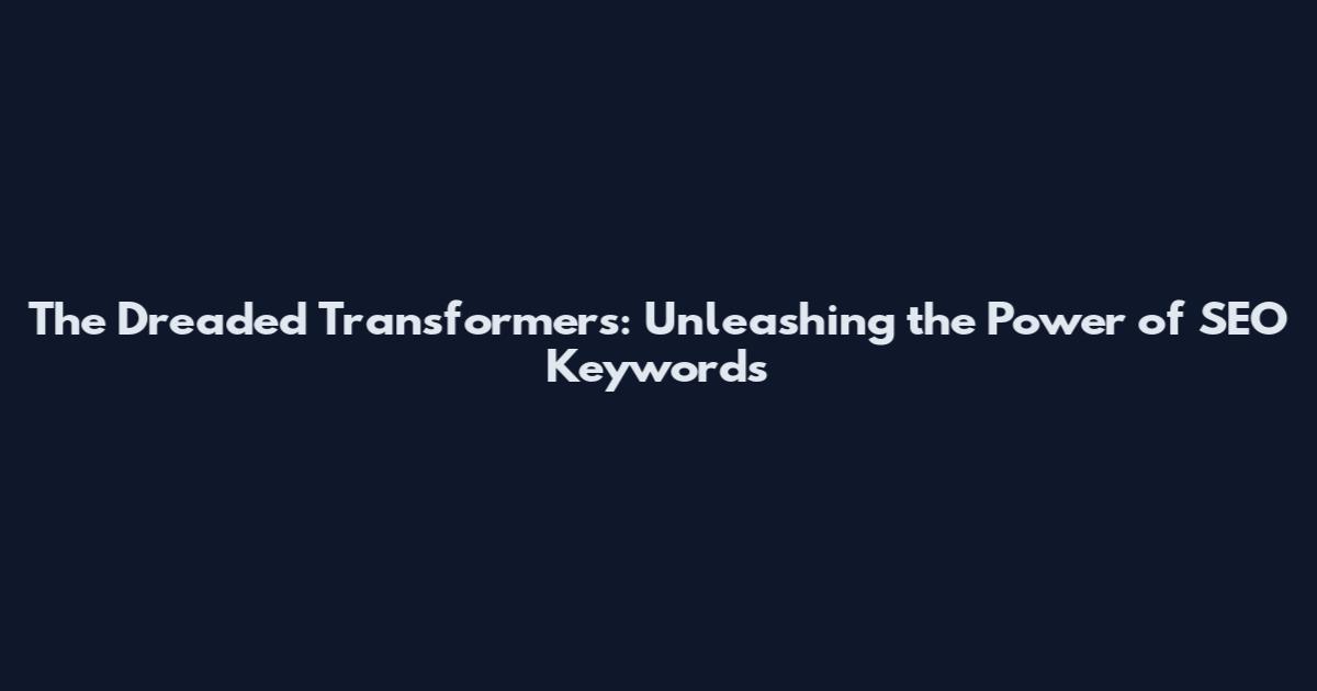 The Dreaded Transformers: Unleashing the Power of SEO Keywords