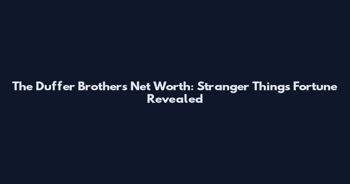 The Duffer Brothers Net Worth: Stranger Things Fortune Revealed