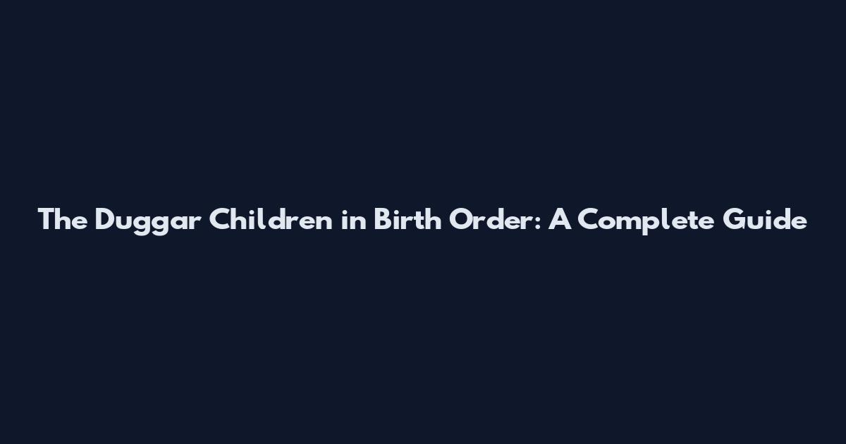 The Duggar Children in Birth Order: A Complete Guide