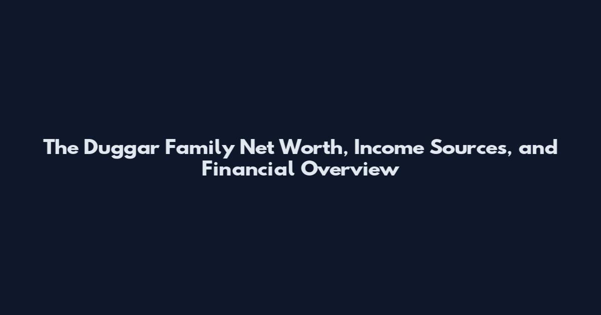 The Duggar Family Net Worth, Income Sources, and Financial Overview