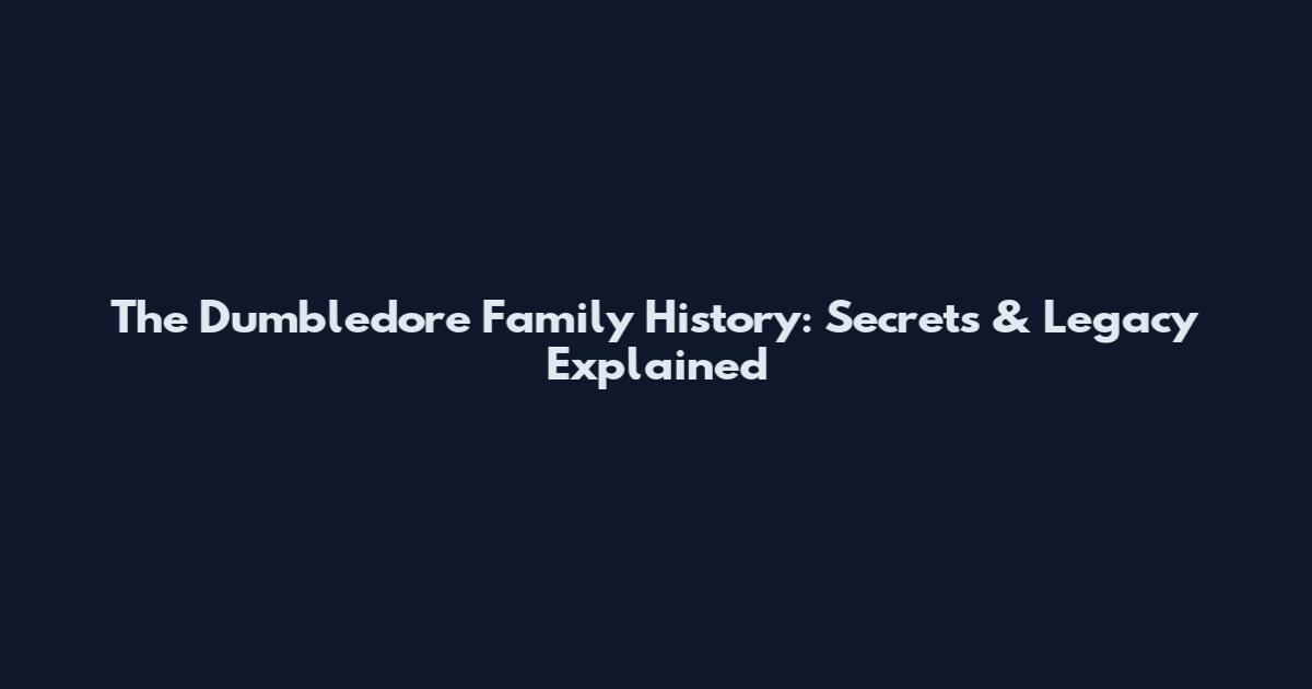 The Dumbledore Family History: Secrets & Legacy Explained