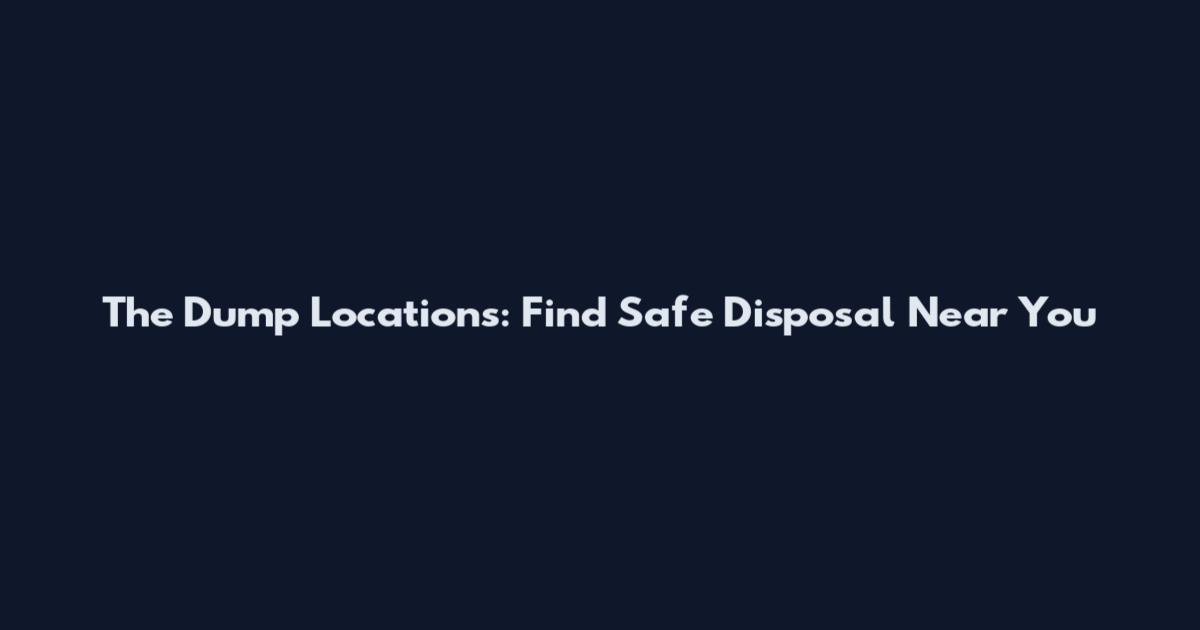 The Dump Locations: Find Safe Disposal Near You