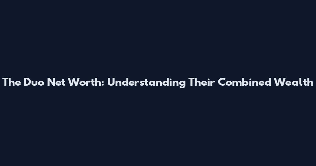 The Duo Net Worth: Understanding Their Combined Wealth