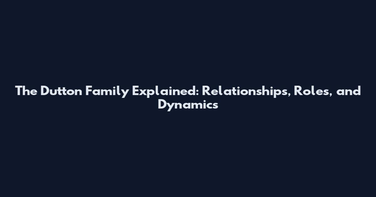The Dutton Family Explained: Relationships, Roles, and Dynamics